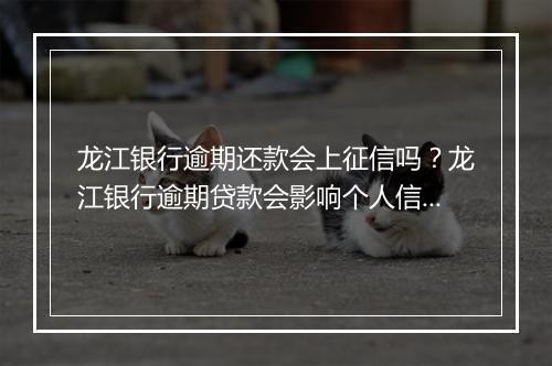 龙江银行逾期还款会上征信吗？龙江银行逾期贷款会影响个人信用吗？