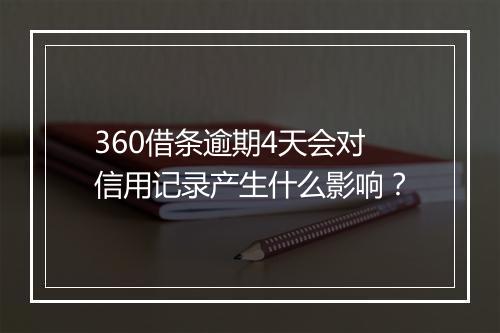 360借条逾期4天会对信用记录产生什么影响？