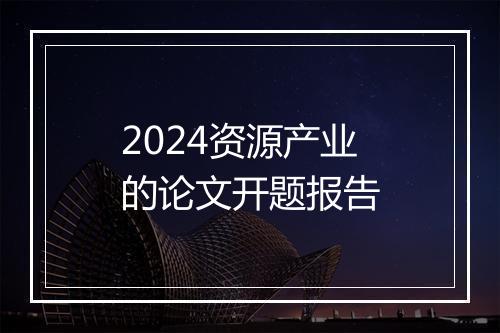 2024资源产业的论文开题报告