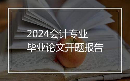 2024会计专业毕业论文开题报告