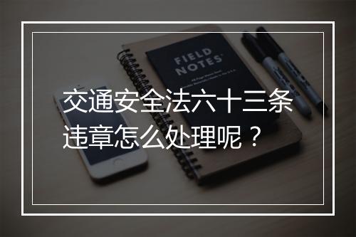 交通安全法六十三条违章怎么处理呢？