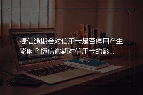 捷信逾期会对信用卡是否停用产生影响？捷信逾期对信用卡的影响有哪些？