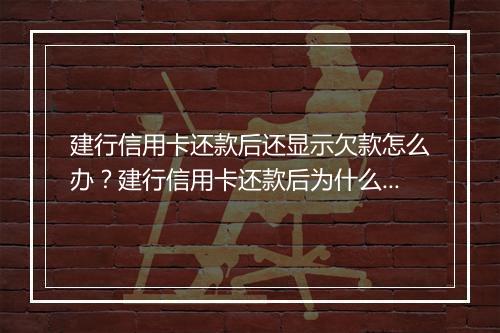 建行信用卡还款后还显示欠款怎么办？建行信用卡还款后为什么还显示欠款？