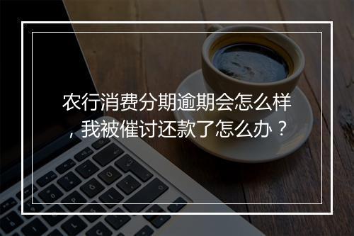 农行消费分期逾期会怎么样，我被催讨还款了怎么办？