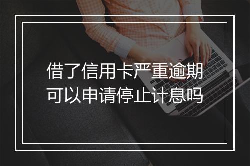 借了信用卡严重逾期可以申请停止计息吗