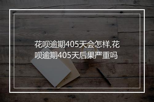 花呗逾期405天会怎样,花呗逾期405天后果严重吗