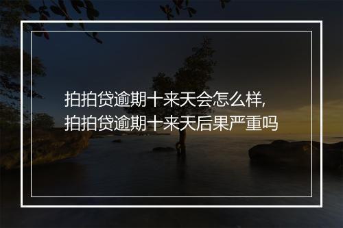 拍拍贷逾期十来天会怎么样,拍拍贷逾期十来天后果严重吗