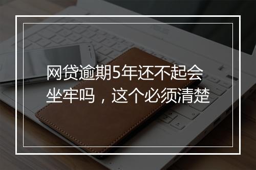 网贷逾期5年还不起会坐牢吗，这个必须清楚