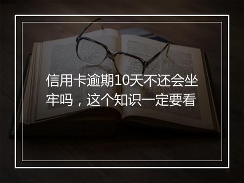 信用卡逾期10天不还会坐牢吗，这个知识一定要看