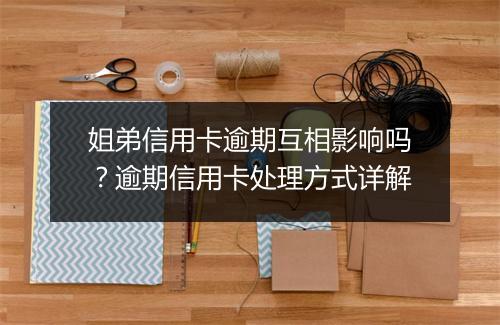 姐弟信用卡逾期互相影响吗？逾期信用卡处理方式详解