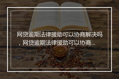 网贷逾期法律援助可以协商解决吗，网贷逾期法律援助可以协商解决吗