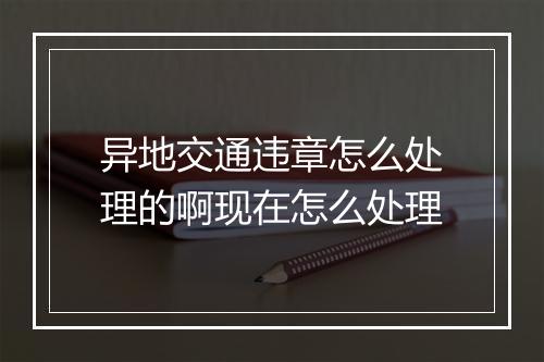 异地交通违章怎么处理的啊现在怎么处理