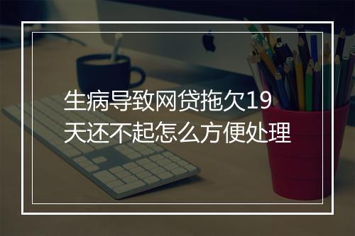 生病导致网贷拖欠19天还不起怎么方便处理