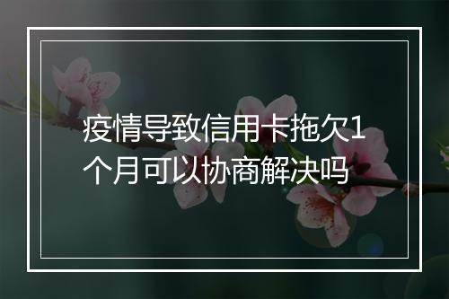 疫情导致信用卡拖欠1个月可以协商解决吗