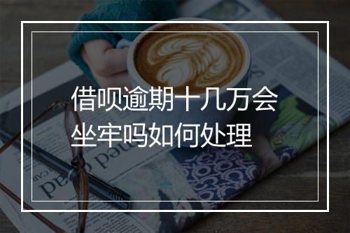 借呗逾期十几万会坐牢吗如何处理