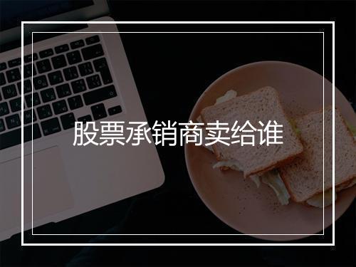 股票承销商卖给谁