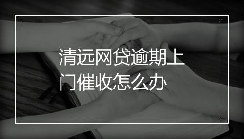 清远网贷逾期上门催收怎么办