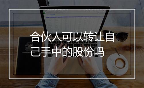 合伙人可以转让自己手中的股份吗