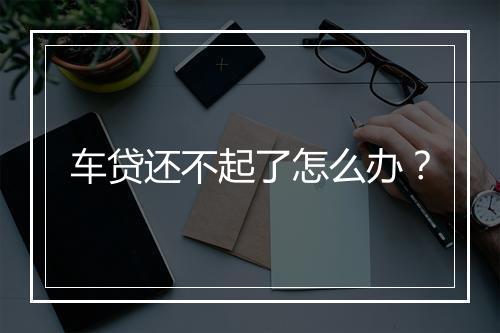 车贷还不起了怎么办？
