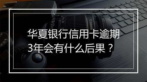 华夏银行信用卡逾期3年会有什么后果？