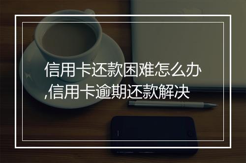 信用卡还款困难怎么办,信用卡逾期还款解决