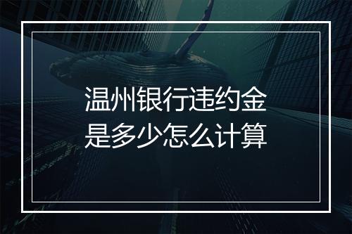 温州银行违约金是多少怎么计算
