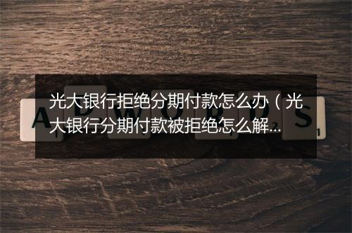 光大银行拒绝分期付款怎么办（光大银行分期付款被拒绝怎么解决）