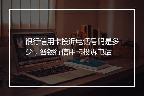 银行信用卡投诉电话号码是多少，各银行信用卡投诉电话