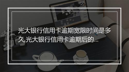 光大银行信用卡逾期宽限时间是多久,光大银行信用卡逾期后的处理方式
