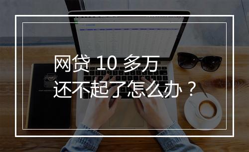 网贷 10 多万还不起了怎么办？