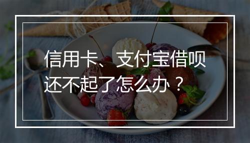 信用卡、支付宝借呗还不起了怎么办？