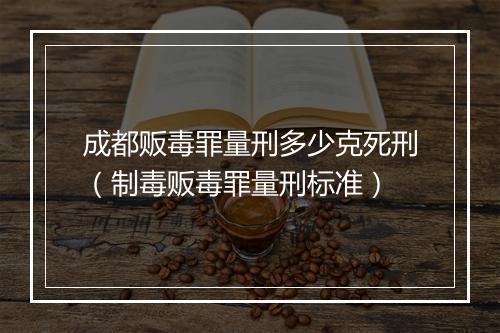 成都贩毒罪量刑多少克死刑（制毒贩毒罪量刑标准）