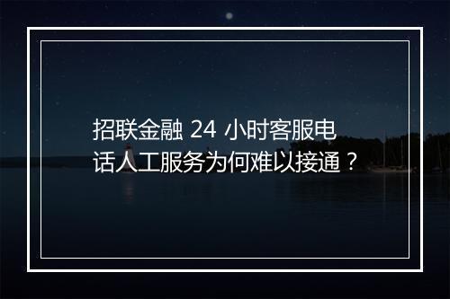 招联金融 24 小时客服电话人工服务为何难以接通？
