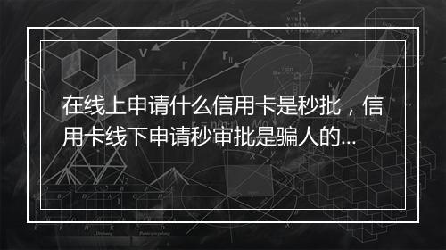 在线上申请什么信用卡是秒批，信用卡线下申请秒审批是骗人的吗