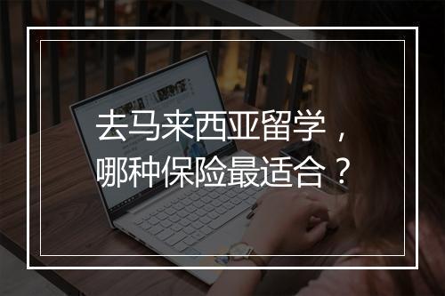 去马来西亚留学，哪种保险最适合？
