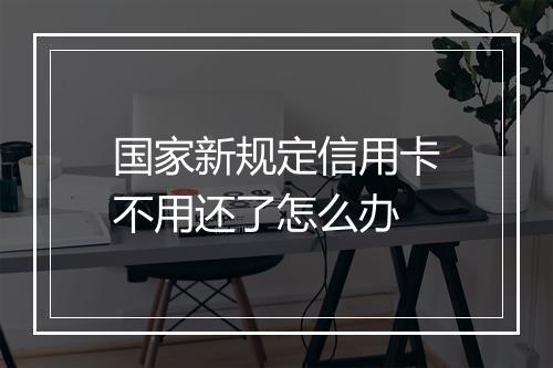 国家新规定信用卡不用还了怎么办