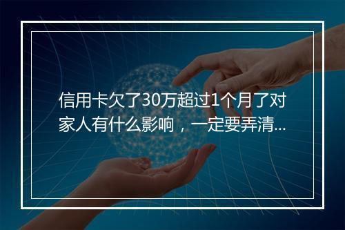信用卡欠了30万超过1个月了对家人有什么影响，一定要弄清楚