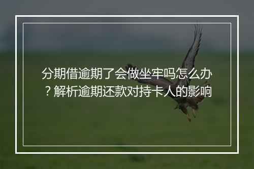 分期借逾期了会做坐牢吗怎么办？解析逾期还款对持卡人的影响