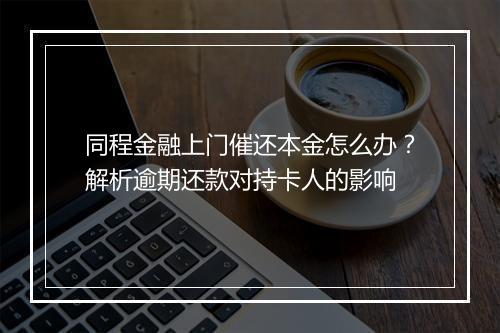 同程金融上门催还本金怎么办？解析逾期还款对持卡人的影响