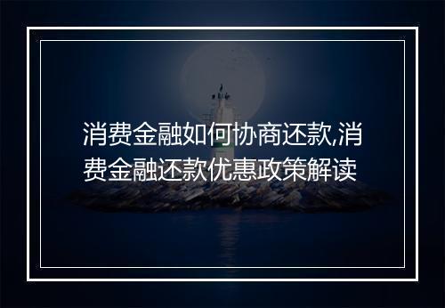 消费金融如何协商还款,消费金融还款优惠政策解读