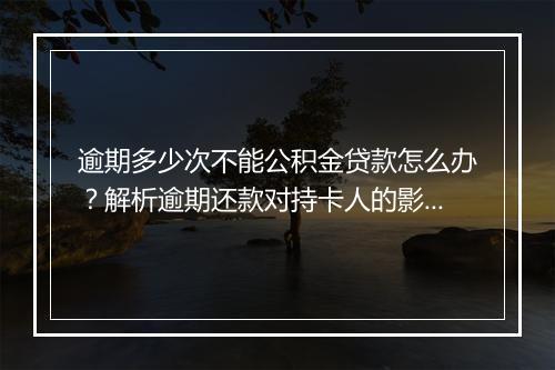 逾期多少次不能公积金贷款怎么办？解析逾期还款对持卡人的影响
