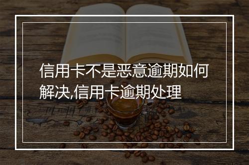 信用卡不是恶意逾期如何解决,信用卡逾期处理