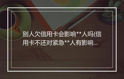 别人欠信用卡会影响**人吗(信用卡不还对紧急**人有影响吗)