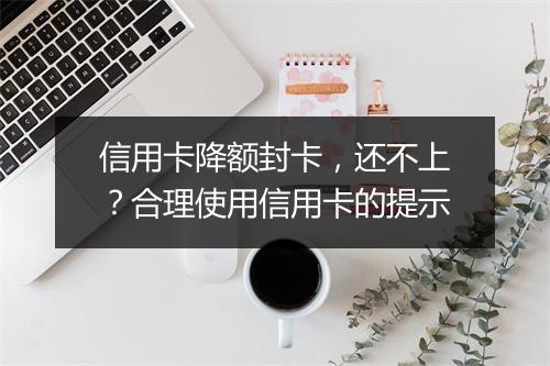 信用卡降额封卡，还不上？合理使用信用卡的提示
