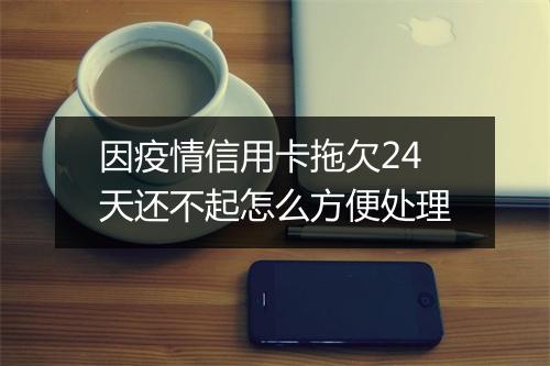 因疫情信用卡拖欠24天还不起怎么方便处理