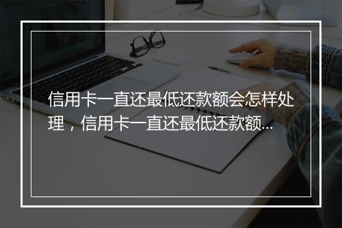 信用卡一直还最低还款额会怎样处理，信用卡一直还最低还款额会怎样