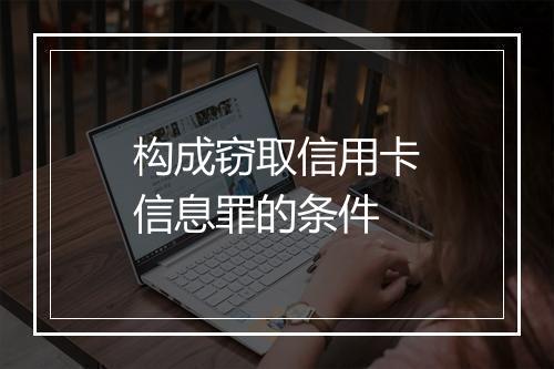 构成窃取信用卡信息罪的条件