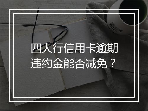 四大行信用卡逾期违约金能否减免？