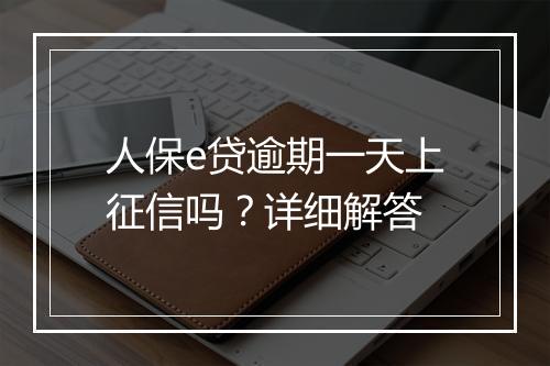 人保e贷逾期一天上征信吗？详细解答