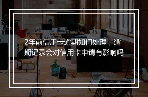 2年前信用卡逾期如何处理，逾期记录会对信用卡申请有影响吗